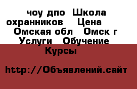 чоу дпо “Школа охранников“ › Цена ­ 900 - Омская обл., Омск г. Услуги » Обучение. Курсы   